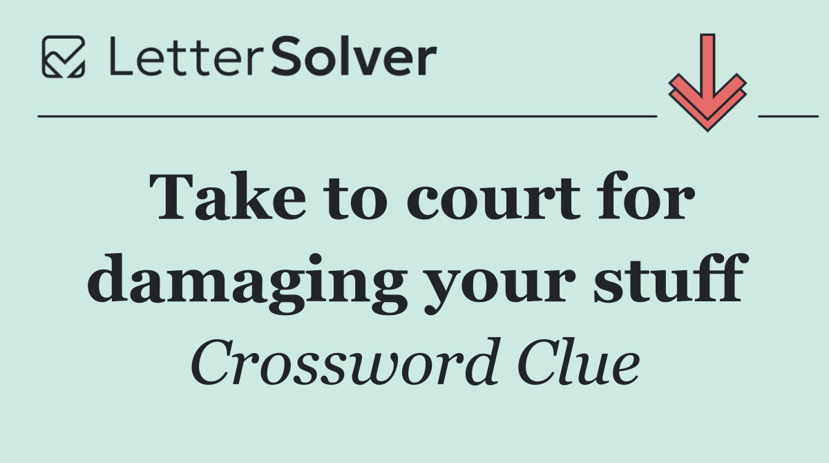 Take to court for damaging your stuff