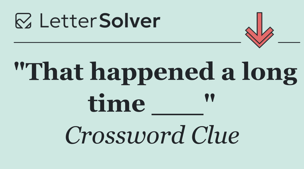 "That happened a long time ___"