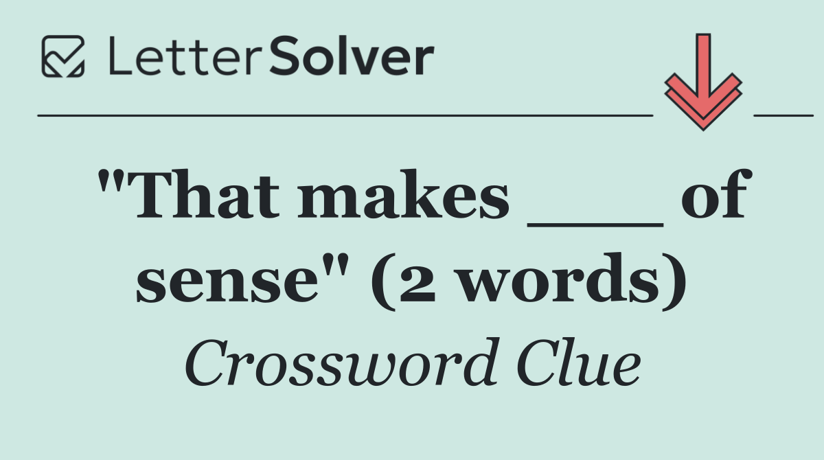 "That makes ___ of sense" (2 words)