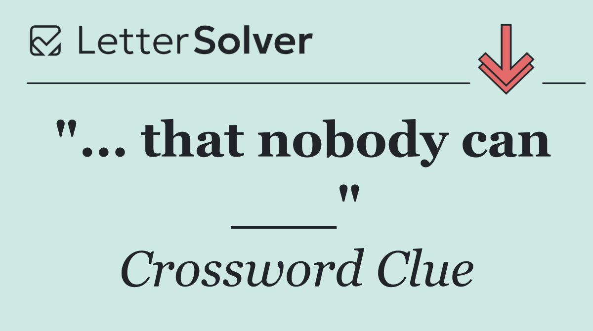 "... that nobody can ___"