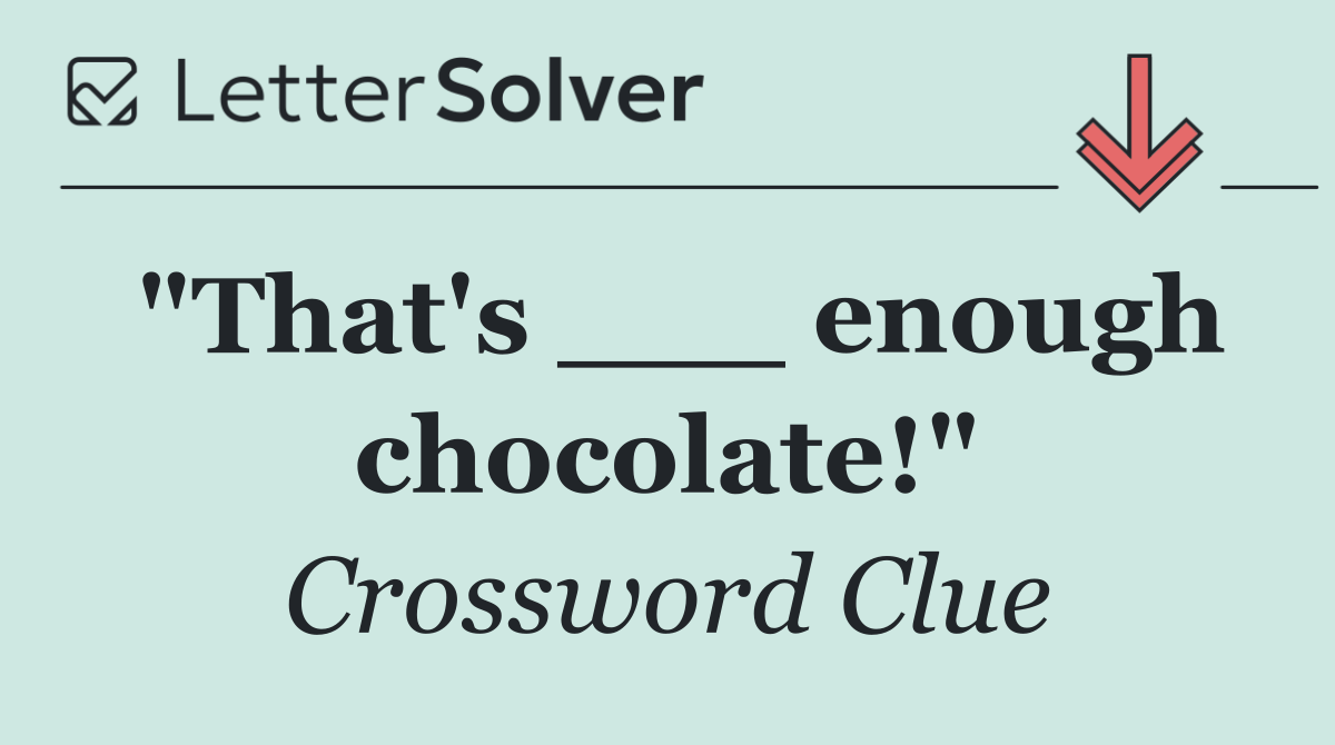 "That's ___ enough chocolate!"