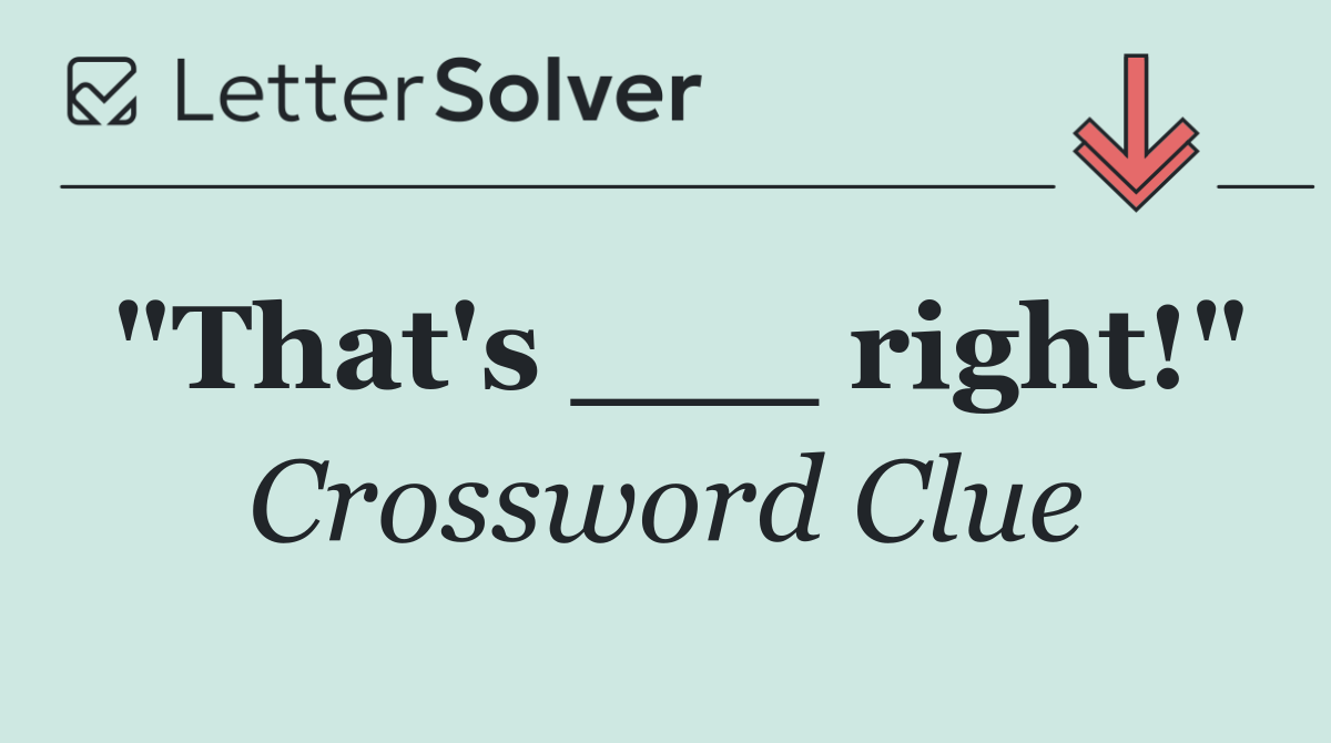 "That's ___ right!"