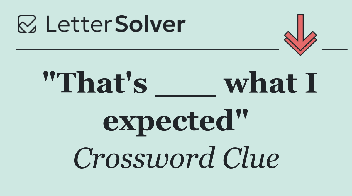 "That's ___ what I expected"
