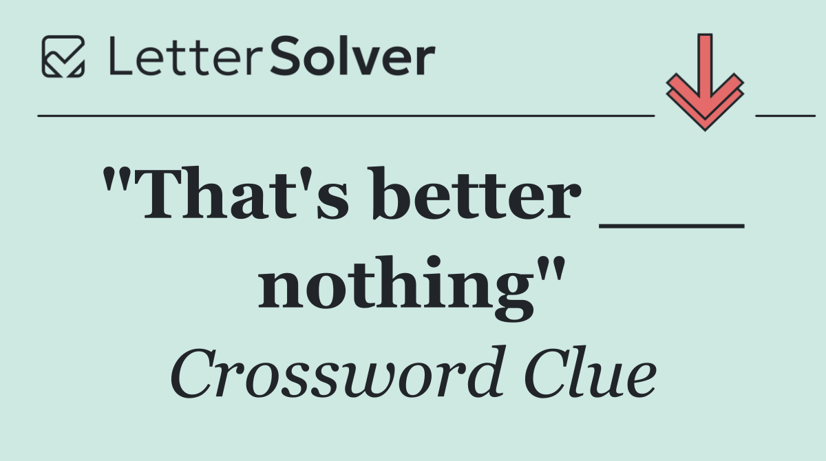 "That's better ___ nothing"