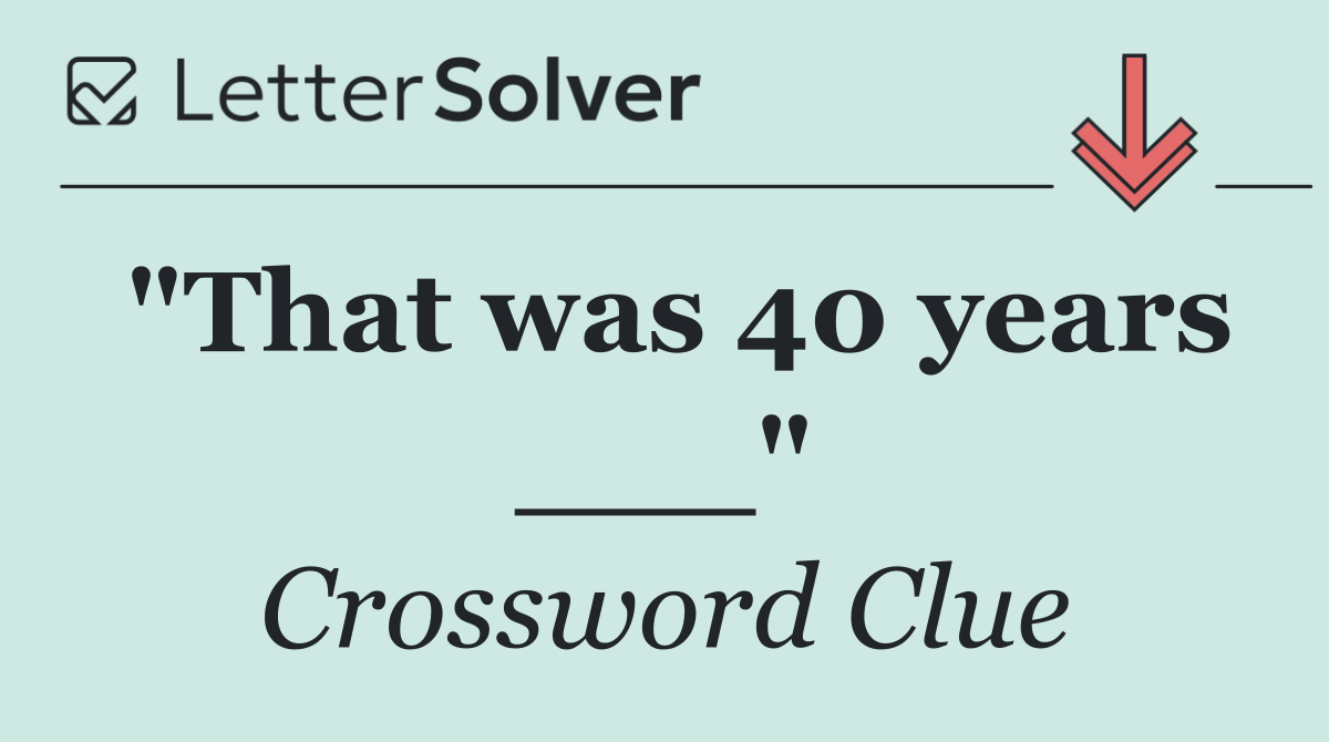 "That was 40 years ___"