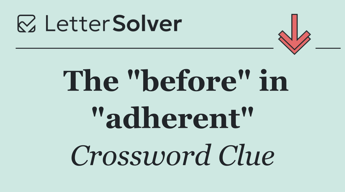 The "before" in "adherent"