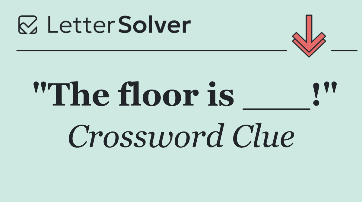 "The floor is ___!"