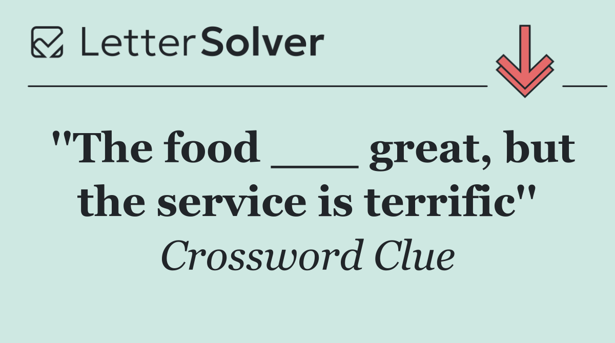 ''The food ___ great, but the service is terrific''