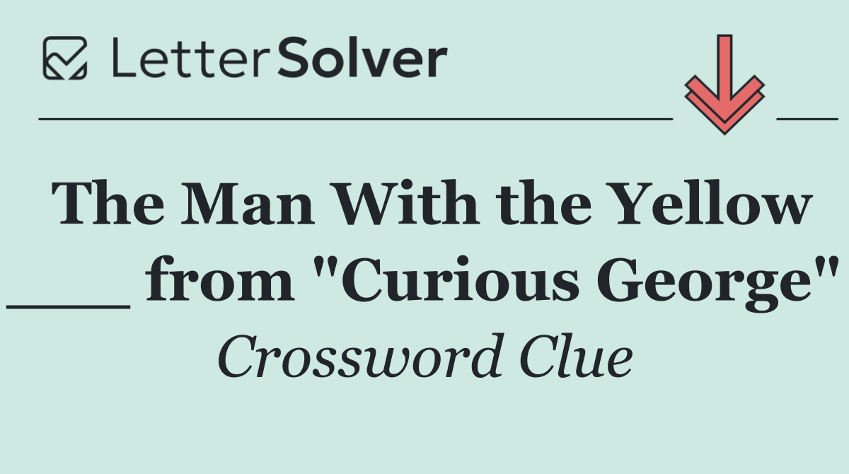 The Man With the Yellow ___ from "Curious George"