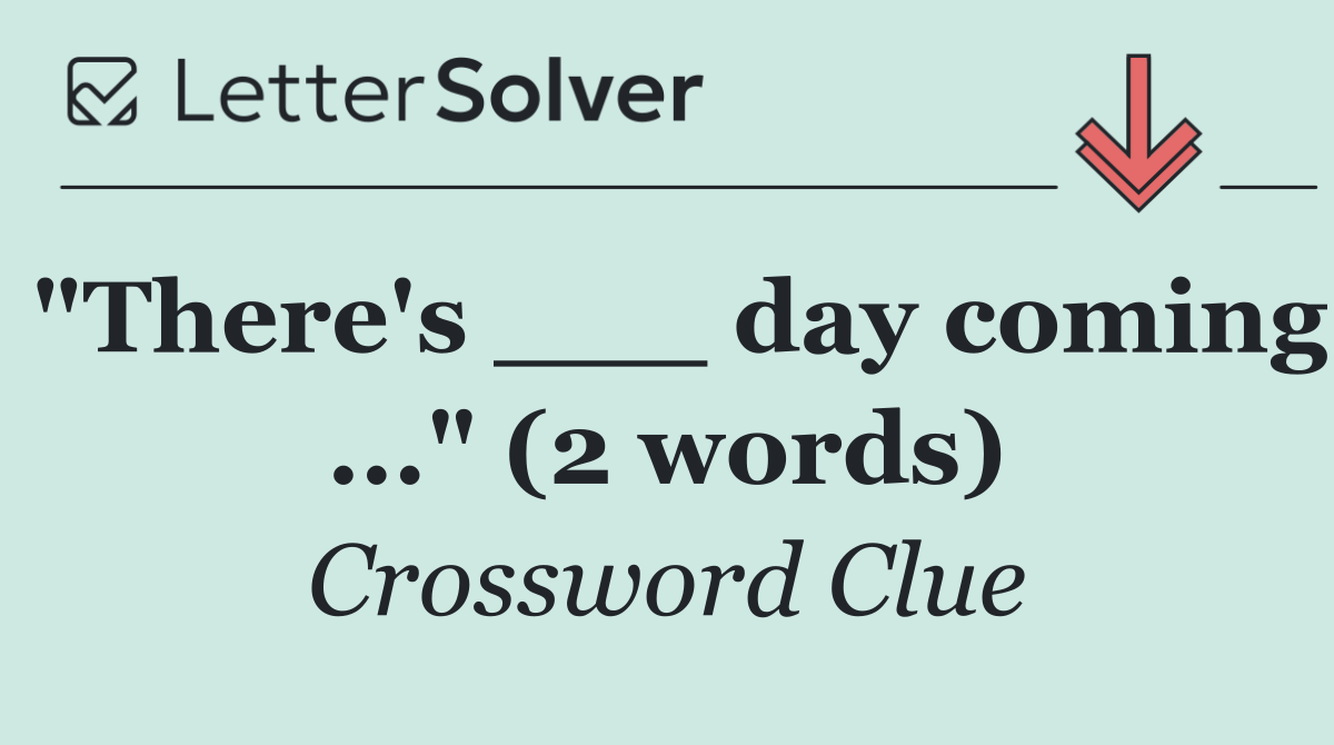 "There's ___ day coming ..." (2 words)