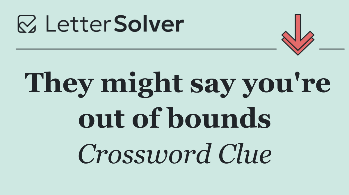 They might say you're out of bounds