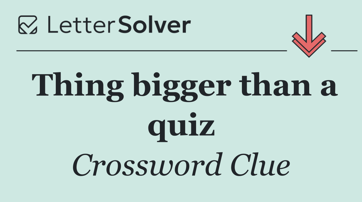 Thing bigger than a quiz