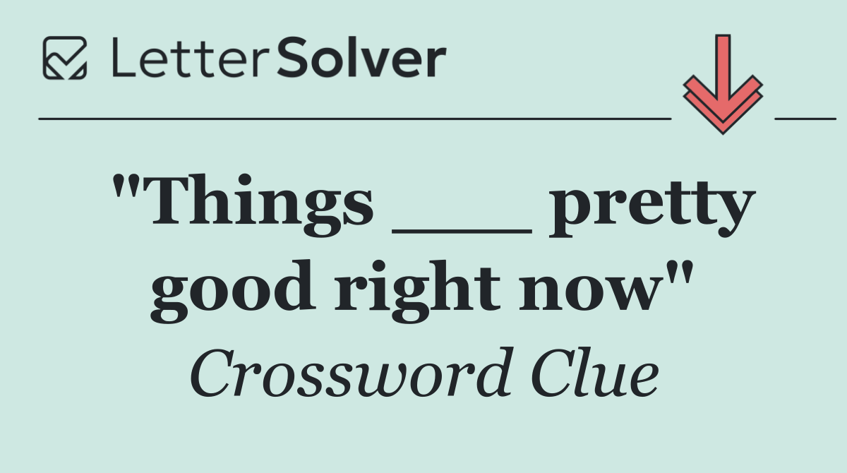 "Things ___ pretty good right now"