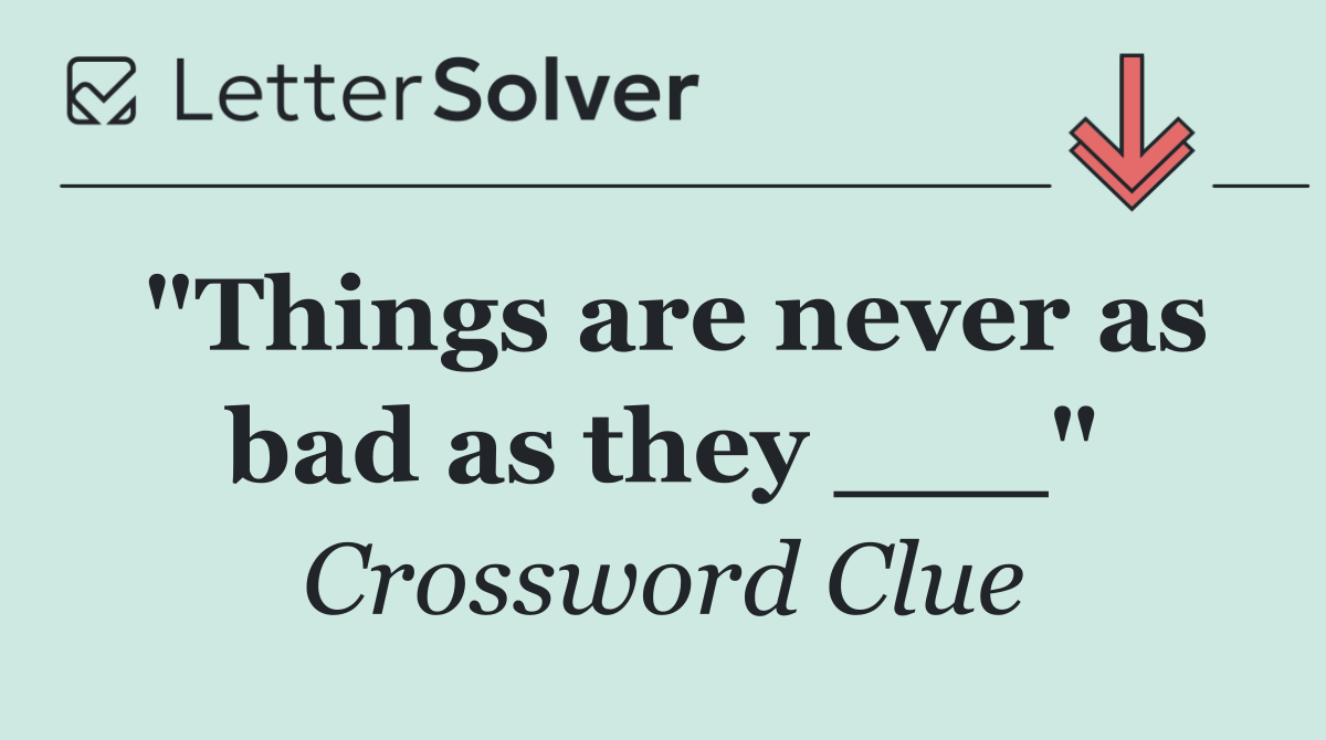 "Things are never as bad as they ___"