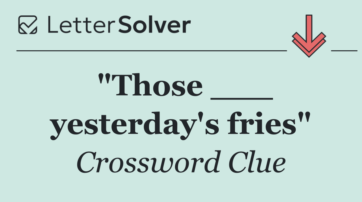 "Those ___ yesterday's fries"