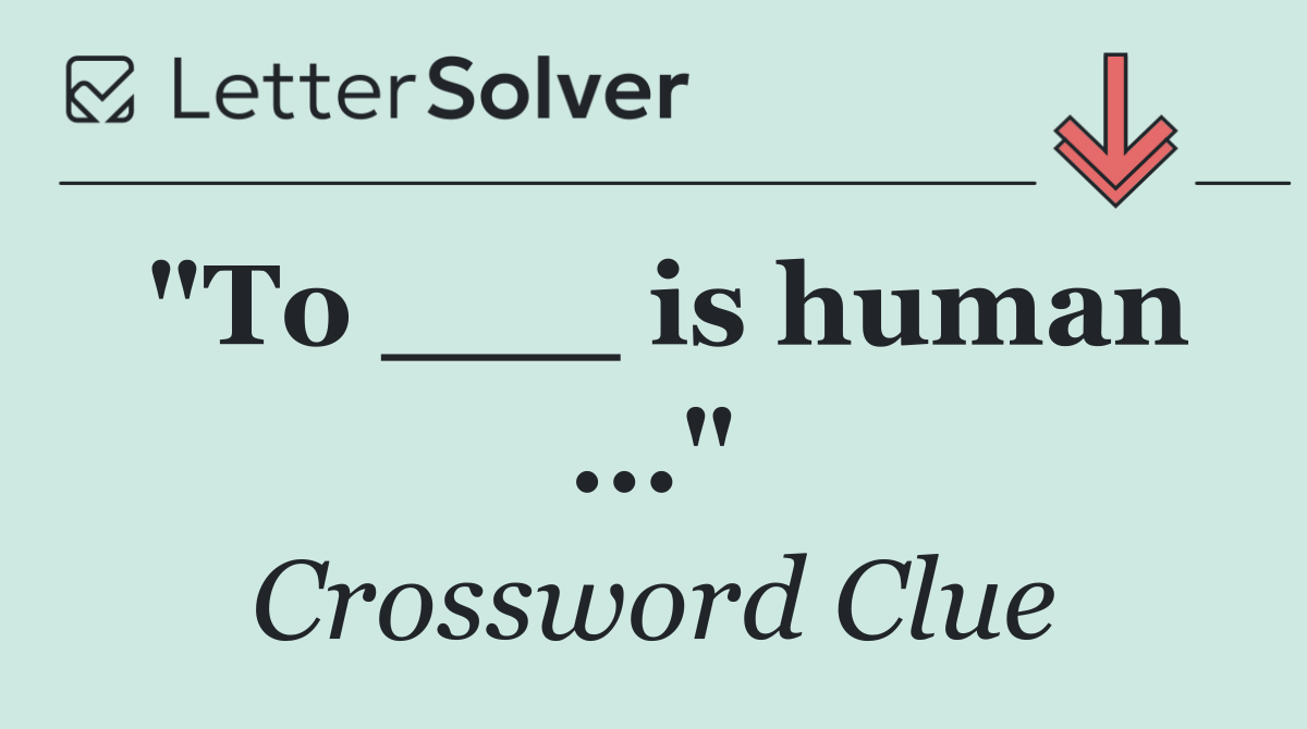 "To ___ is human ..."