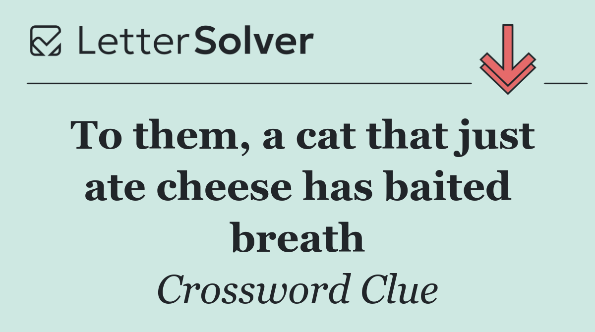 To them, a cat that just ate cheese has baited breath