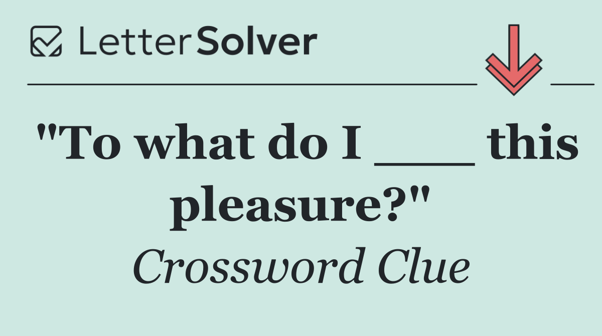 "To what do I ___ this pleasure?"