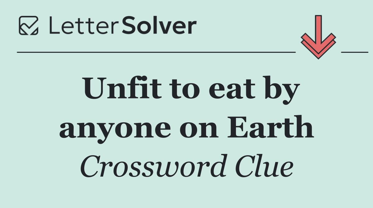 Unfit to eat by anyone on Earth