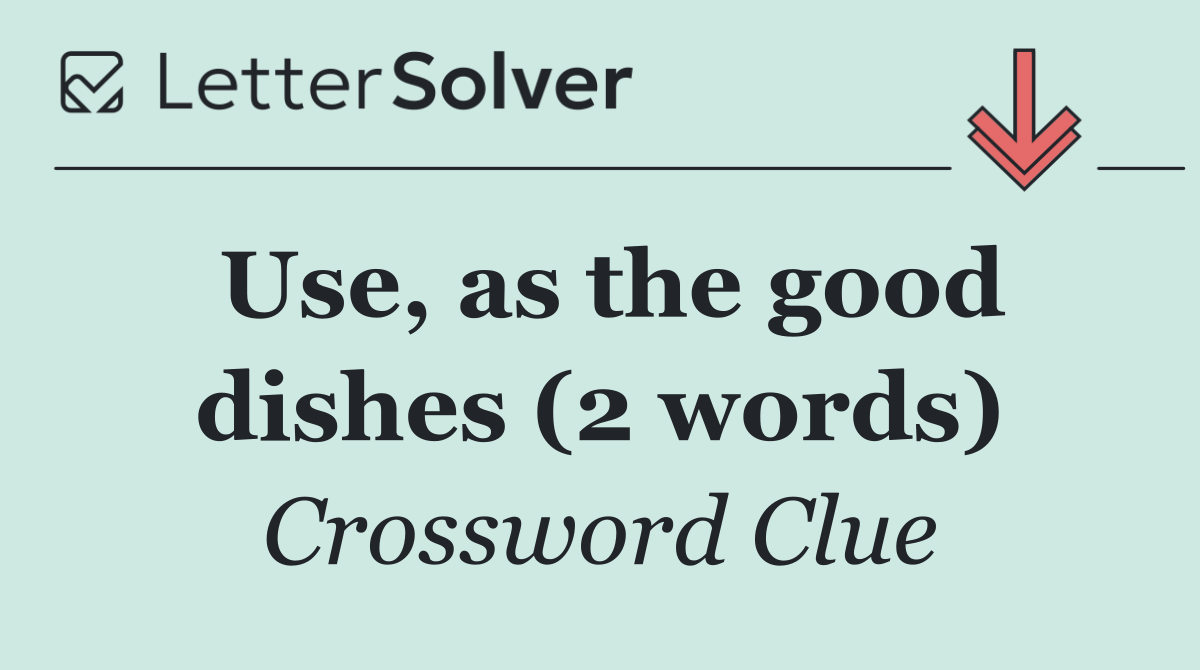 Use, as the good dishes (2 words)