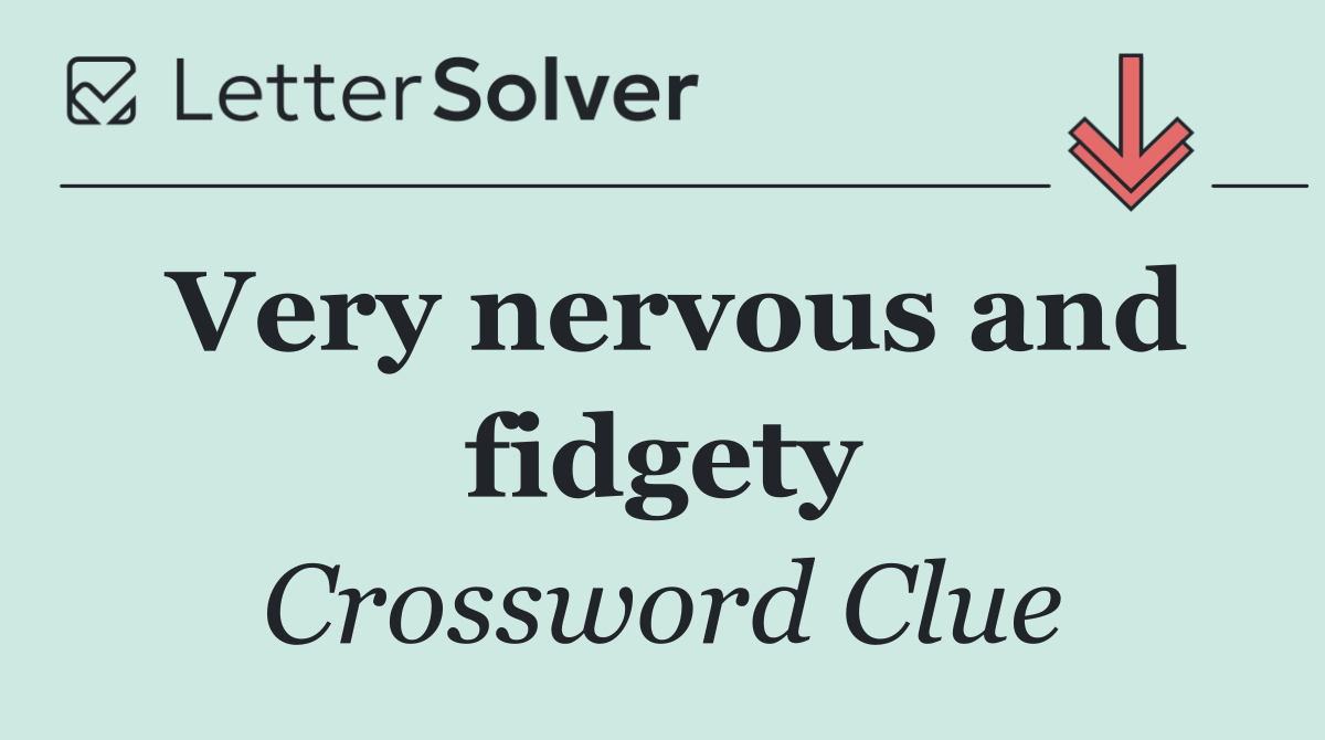 Very nervous and fidgety