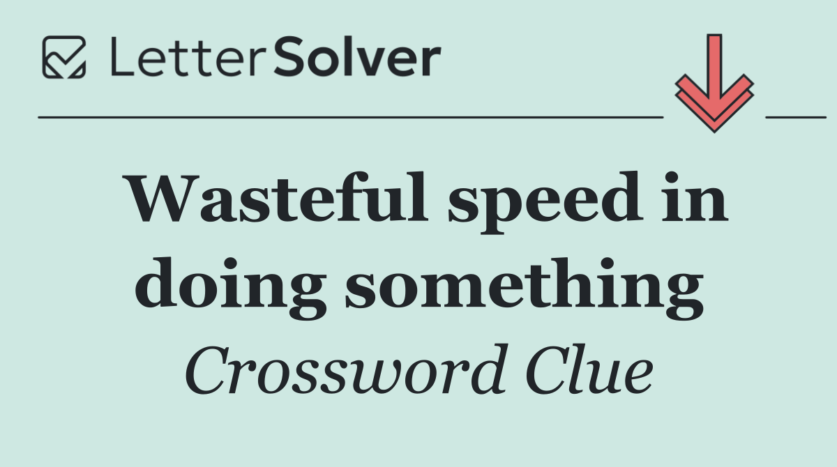 Wasteful speed in doing something