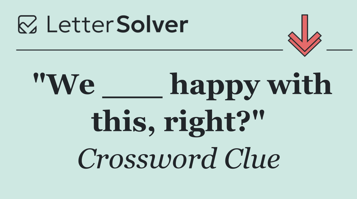 "We ___ happy with this, right?"