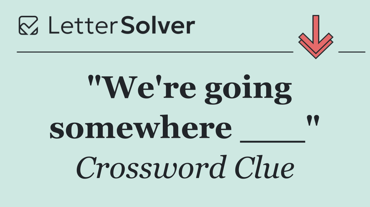 "We're going somewhere ___"
