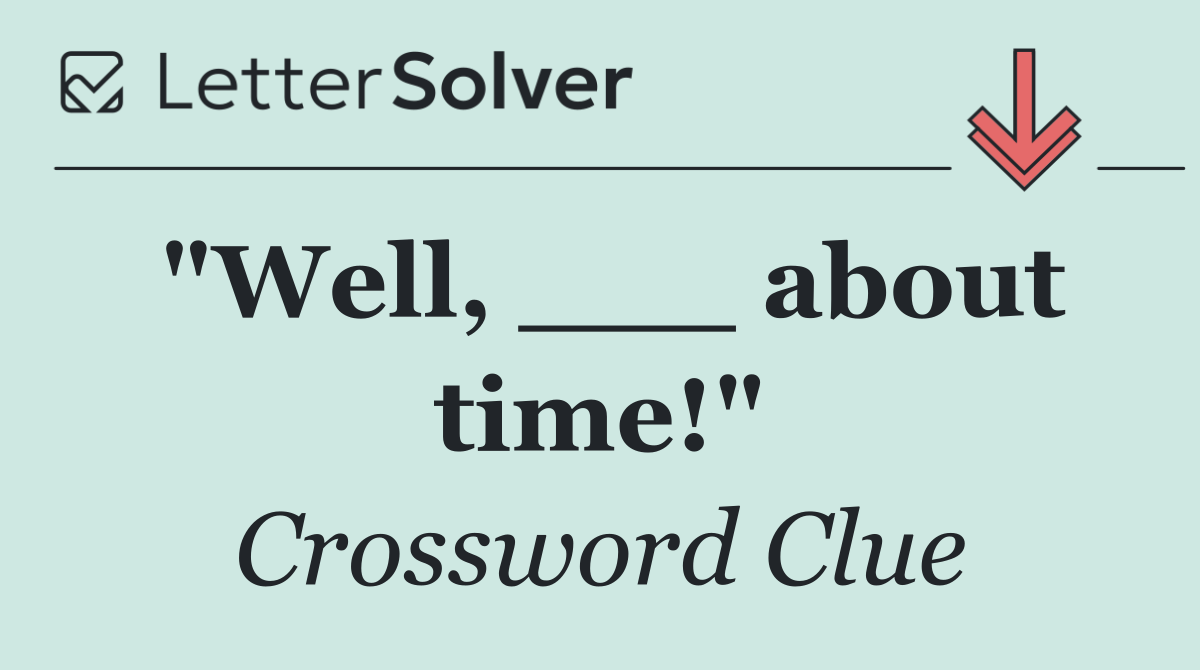 "Well, ___ about time!"