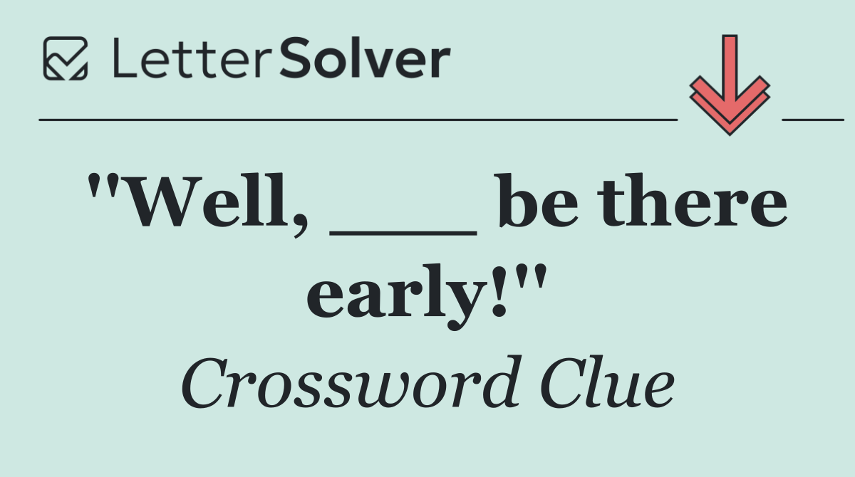 ''Well, ___ be there early!''