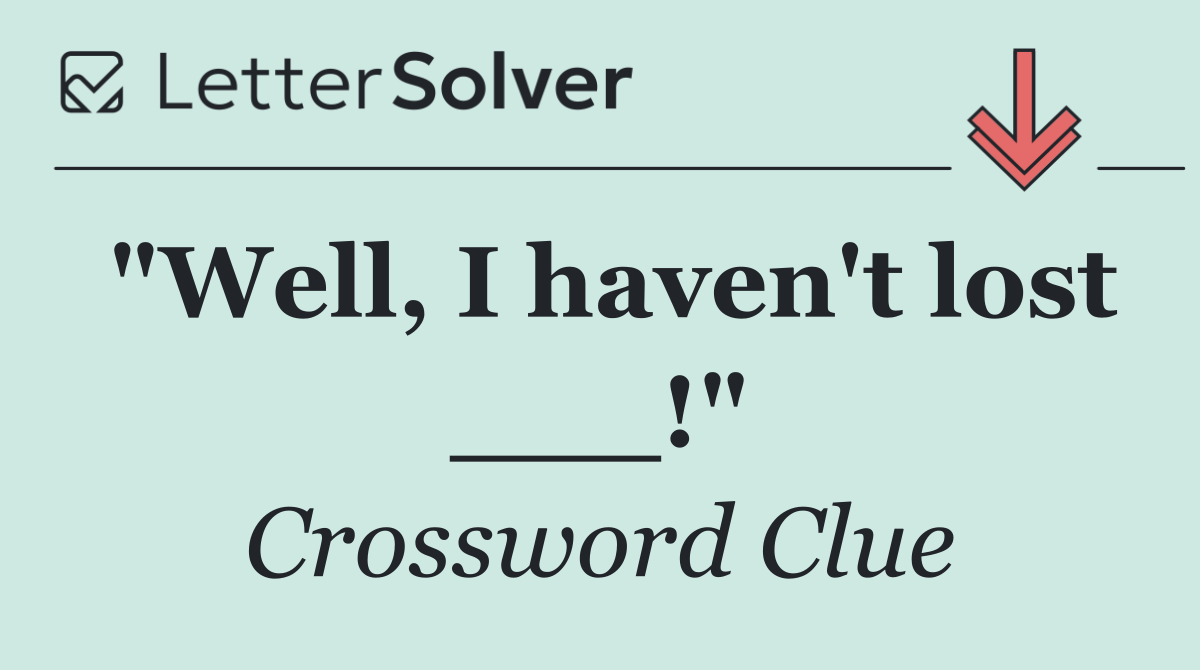 "Well, I haven't lost ___!"