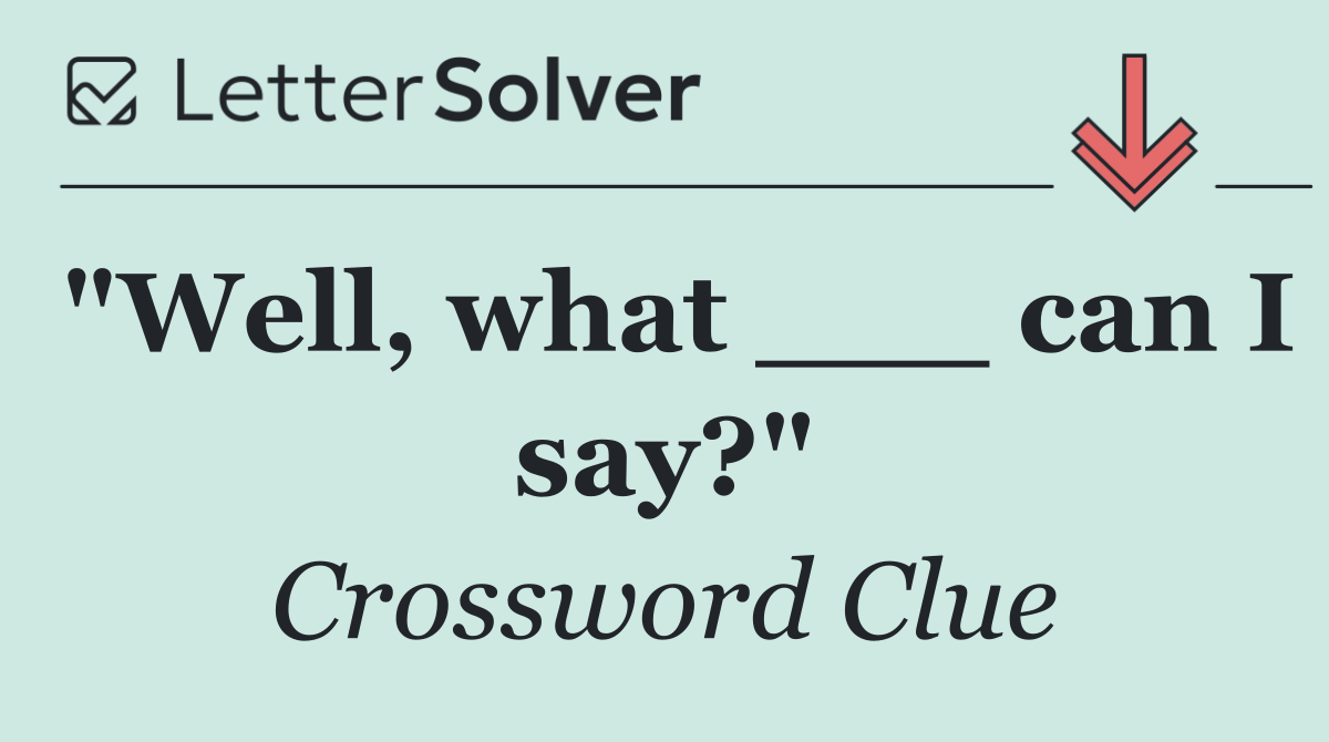 "Well, what ___ can I say?"