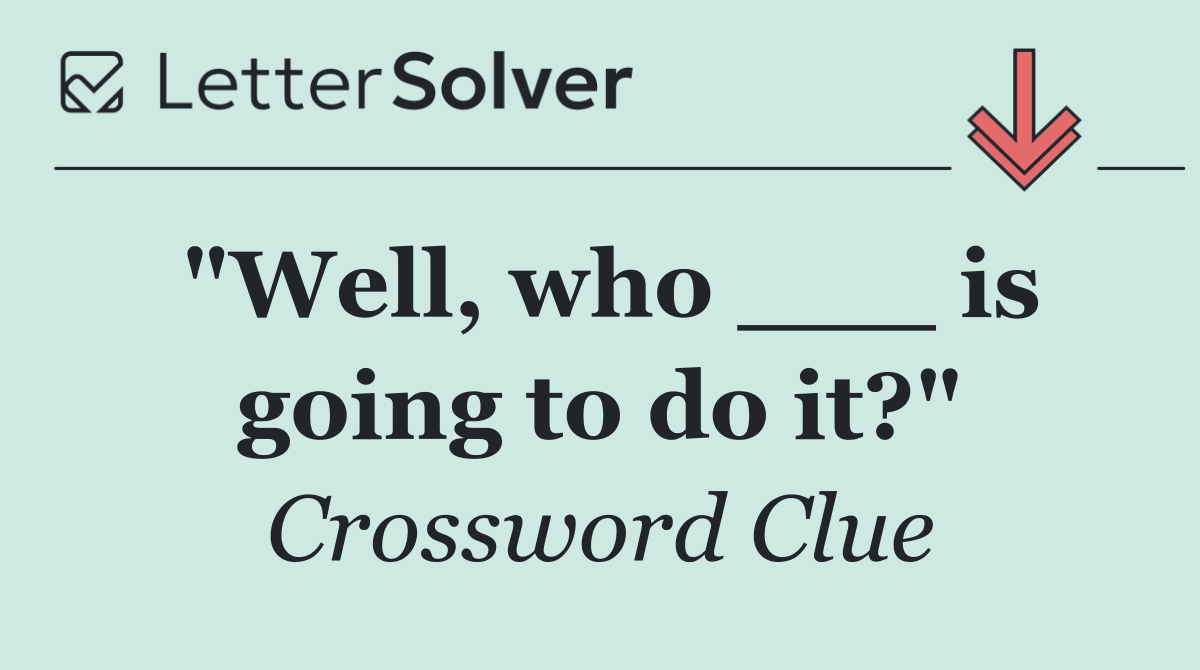 "Well, who ___ is going to do it?"