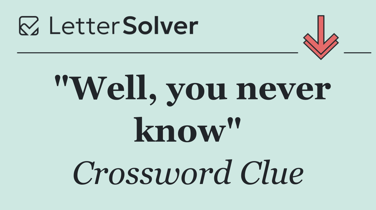 "Well, you never know"