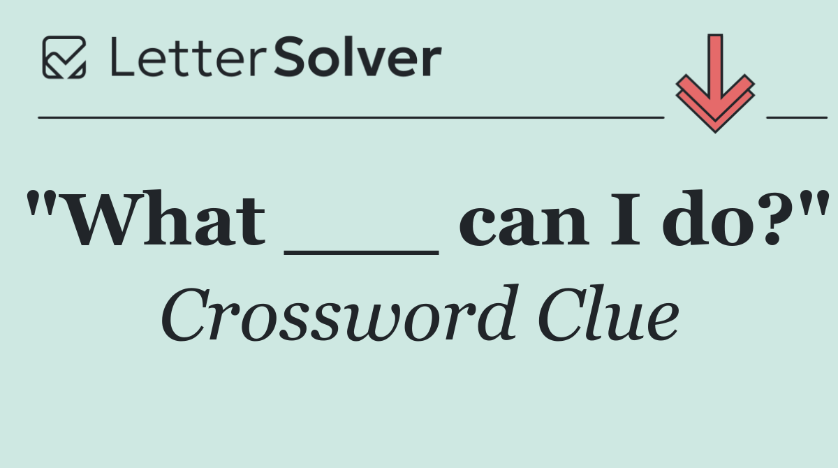 "What ___ can I do?"