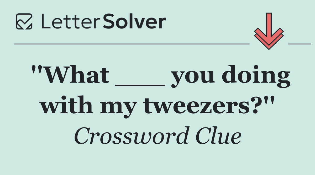 ''What ___ you doing with my tweezers?''