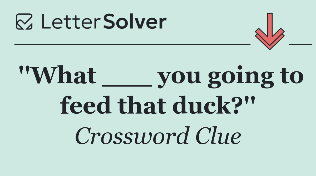 ''What ___ you going to feed that duck?''