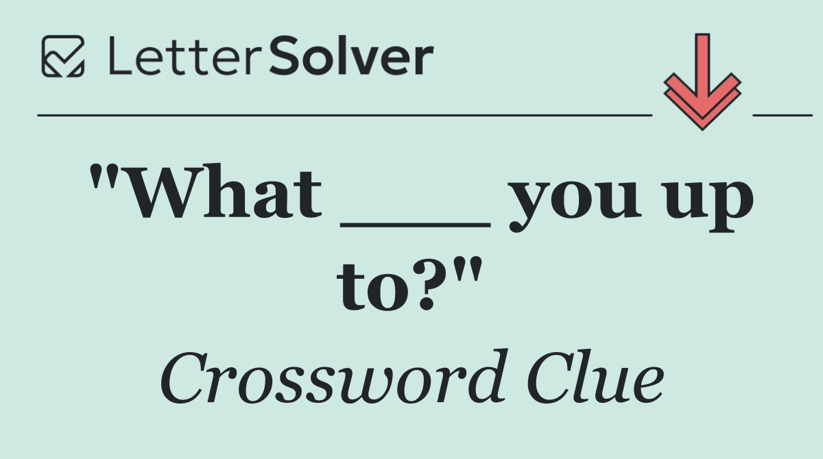 "What ___ you up to?"