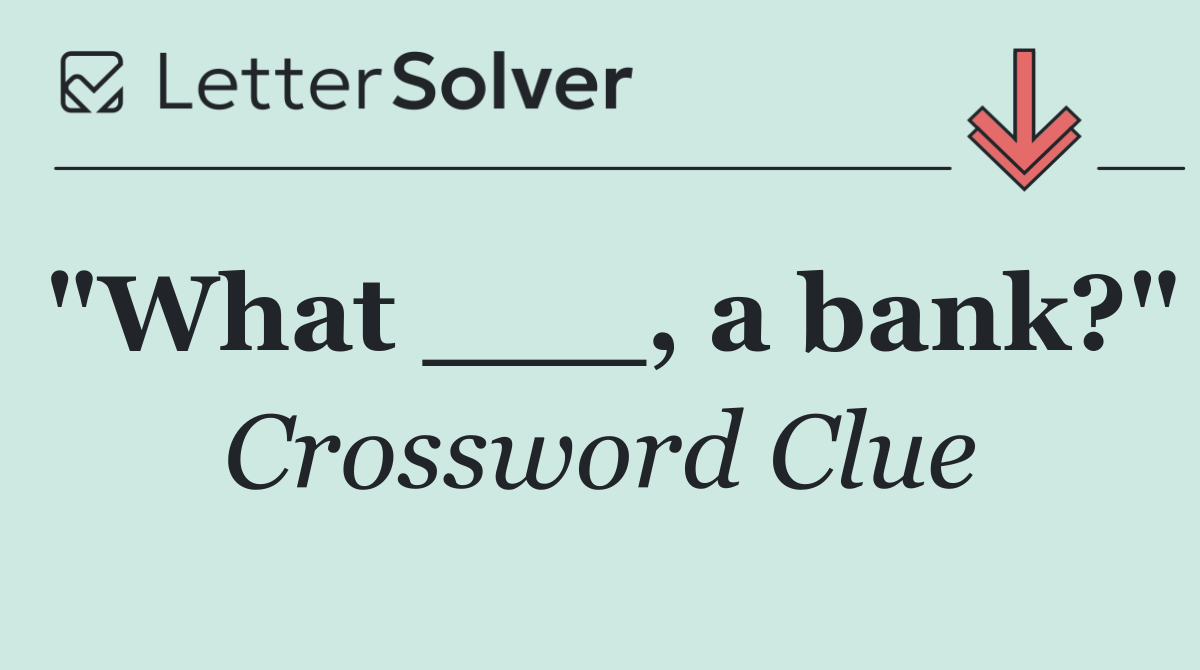 "What ___, a bank?"