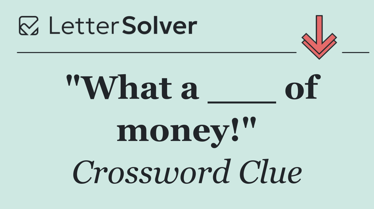 "What a ___ of money!"