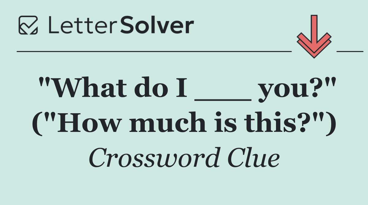 "What do I ___ you?" ("How much is this?")