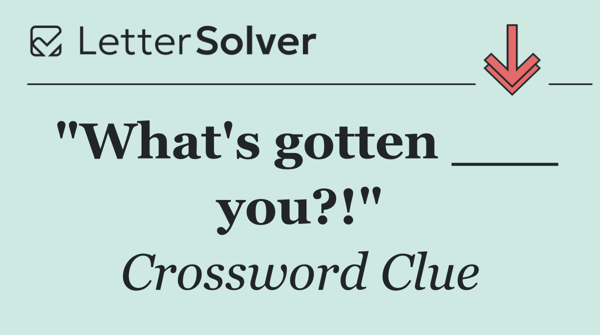 "What's gotten ___ you?!"