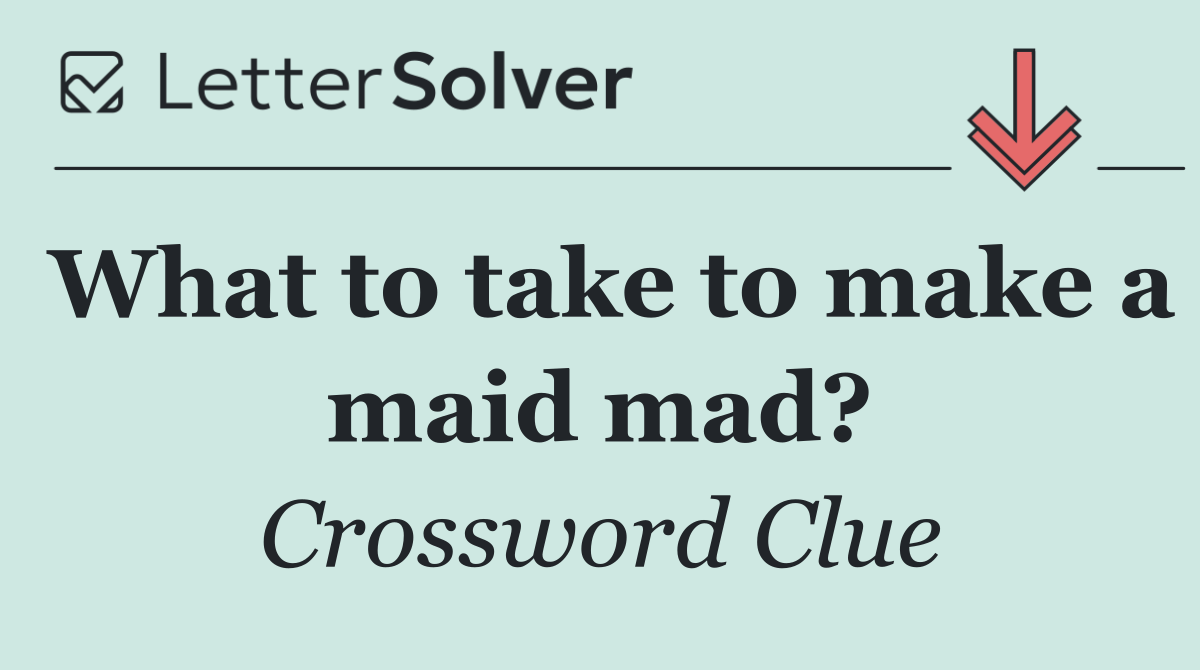 What to take to make a maid mad?