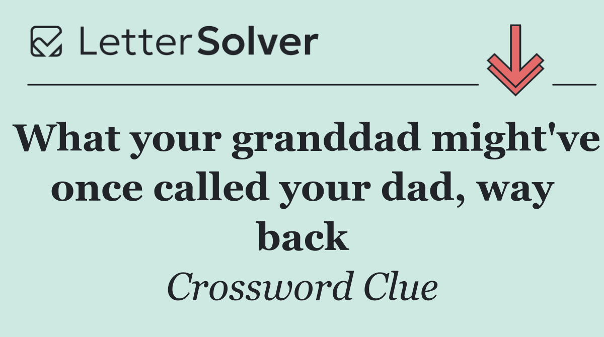 What your granddad might've once called your dad, way back