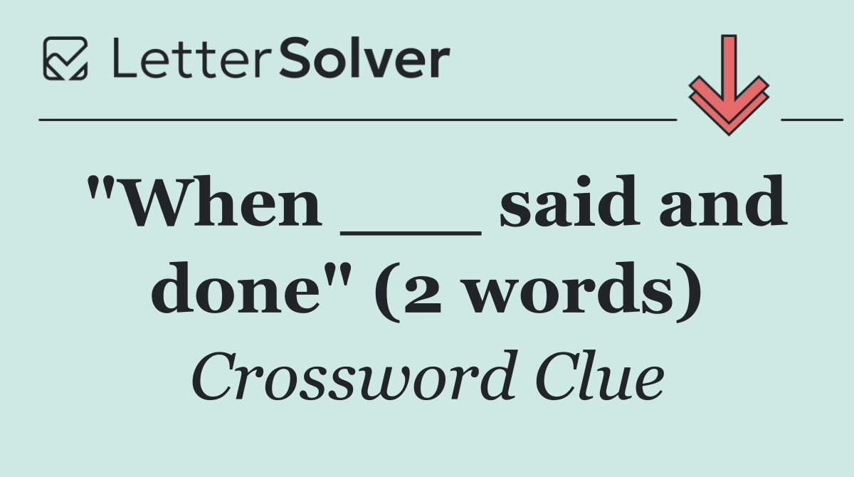 "When ___ said and done" (2 words)