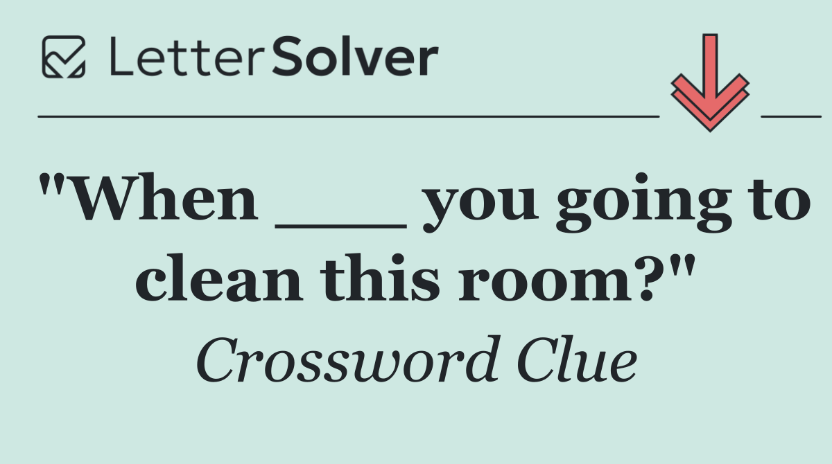"When ___ you going to clean this room?"