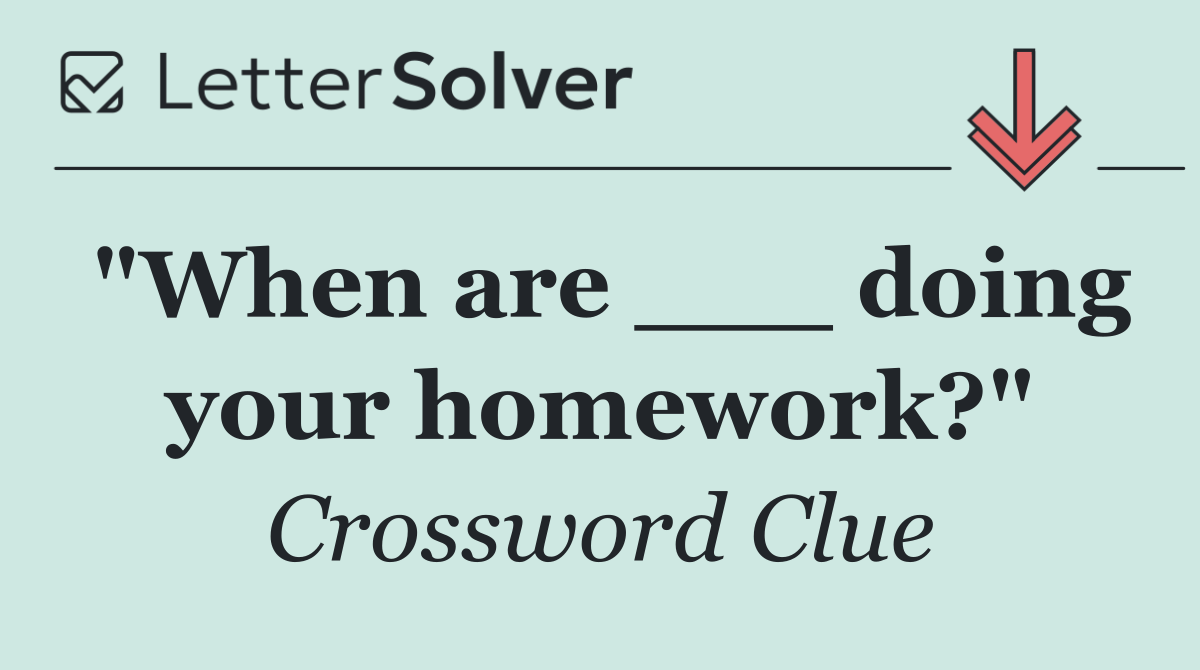 "When are ___ doing your homework?"
