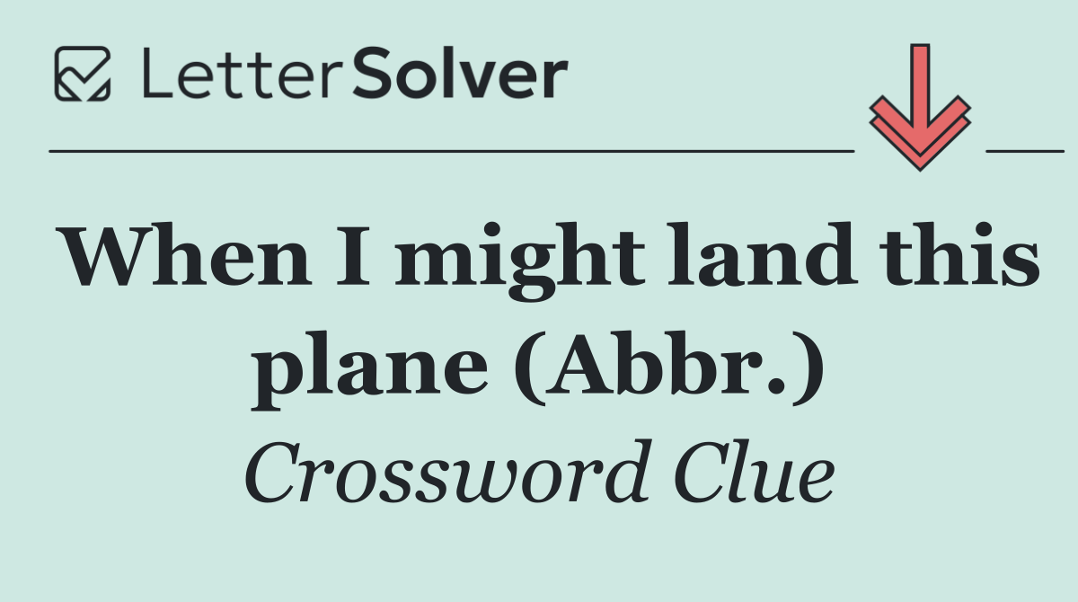 When I might land this plane (Abbr.)
