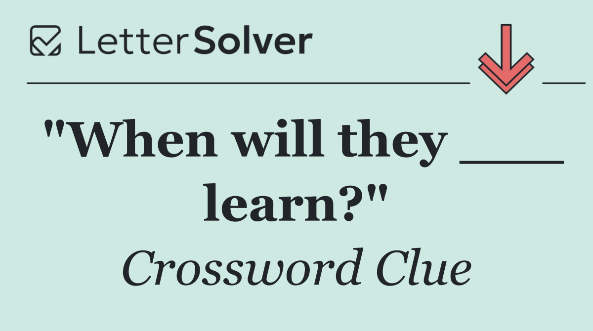 "When will they ___ learn?"