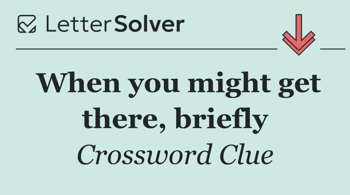 When you might get there, briefly